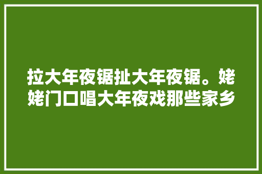 拉大年夜锯扯大年夜锯。姥姥门口唱大年夜戏那些家乡的儿歌你还记得吗