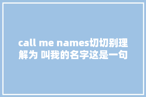 call me names切切别理解为 叫我的名字这是一句骂人的话 休闲娱乐