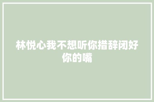 林悦心我不想听你措辞闭好你的嘴