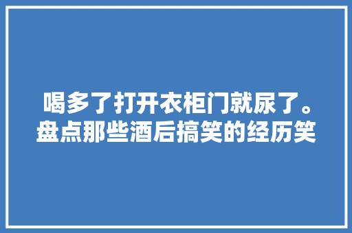 喝多了打开衣柜门就尿了。盘点那些酒后搞笑的经历笑去世我了。