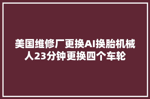 美国维修厂更换AI换胎机械人23分钟更换四个车轮