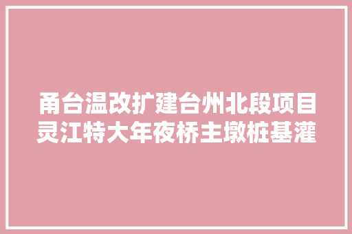 甬台温改扩建台州北段项目灵江特大年夜桥主墩桩基灌注全部完成 汽车知识