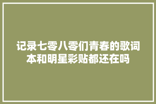 记录七零八零们青春的歌词本和明星彩贴都还在吗 休闲娱乐