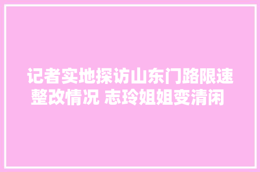 记者实地探访山东门路限速整改情况 志玲姐姐变清闲 导航软件问题多达9000处