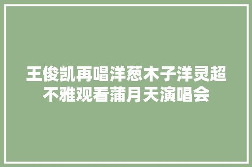 王俊凯再唱洋葱木子洋灵超不雅观看蒲月天演唱会