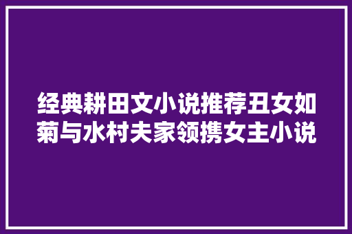 经典耕田文小说推荐丑女如菊与水村夫家领携女主小说