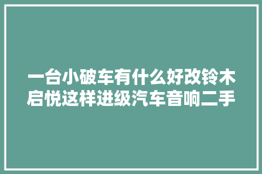 一台小破车有什么好改铃木启悦这样进级汽车音响二手车也想改