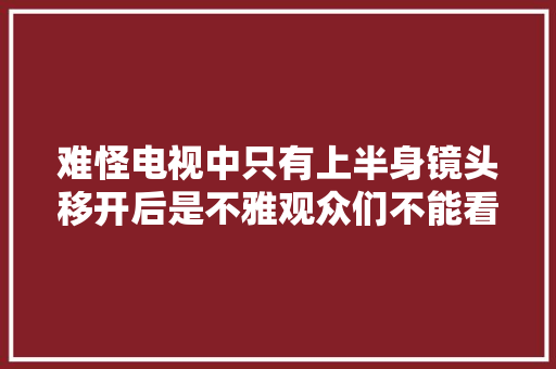 难怪电视中只有上半身镜头移开后是不雅观众们不能看的难堪画面