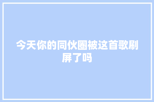 今天你的同伙圈被这首歌刷屏了吗