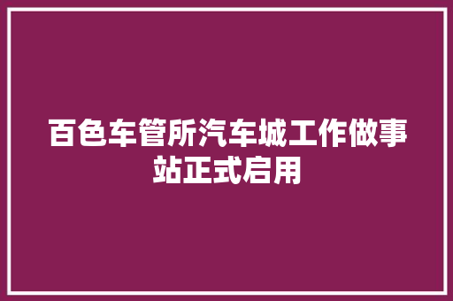 百色车管所汽车城工作做事站正式启用