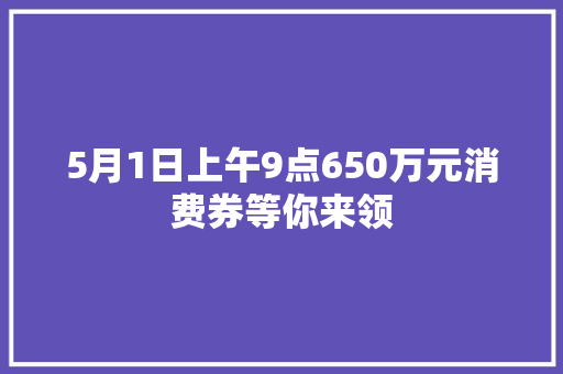 5月1日上午9点650万元消费券等你来领
