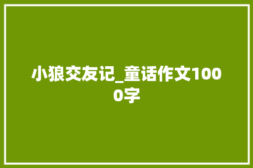 小狼交友记_童话作文1000字 知识百科