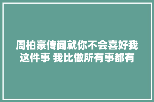 周柏豪传闻就你不会喜好我这件事 我比做所有事都有信心 休闲娱乐