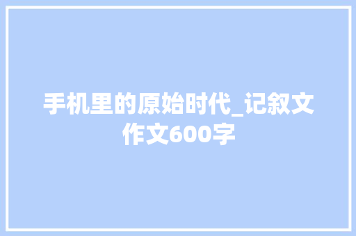 手机里的原始时代_记叙文作文600字