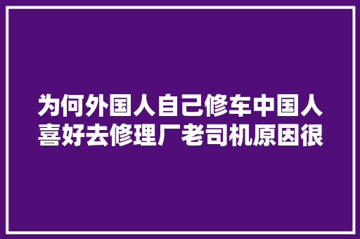为何外国人自己修车中国人喜好去修理厂老司机原因很简单 汽车知识