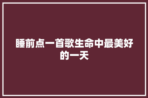 睡前点一首歌生命中最美好的一天 休闲娱乐