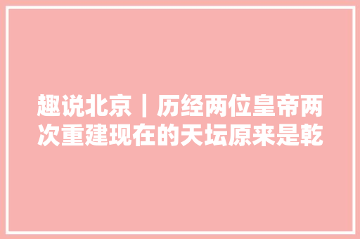 趣说北京｜历经两位皇帝两次重建现在的天坛原来是乾隆皇帝的手笔