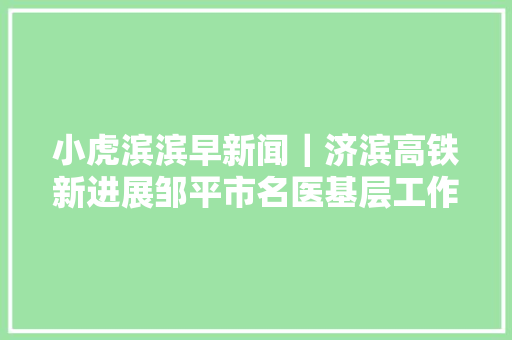小虎滨滨早新闻｜济滨高铁新进展邹平市名医基层工作室启动