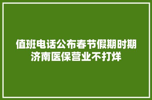 值班电话公布春节假期时期济南医保营业不打烊