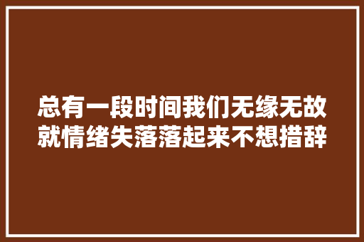 总有一段时间我们无缘无故就情绪失落落起来不想措辞不想理人