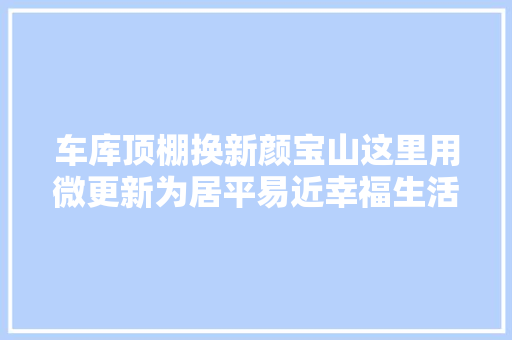 车库顶棚换新颜宝山这里用微更新为居平易近幸福生活加码 汽车知识