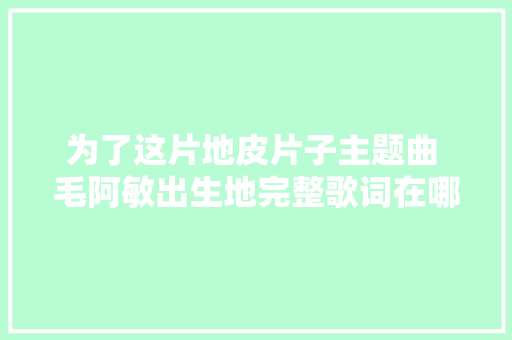 为了这片地皮片子主题曲 毛阿敏出生地完整歌词在哪听 休闲娱乐