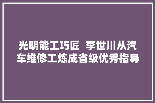 光明能工巧匠  李世川从汽车维修工炼成省级优秀指导师长教师