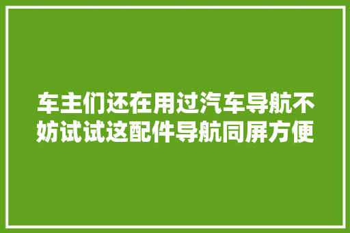车主们还在用过汽车导航不妨试试这配件导航同屏方便安然