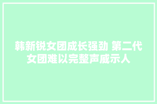 韩新锐女团成长强劲 第二代女团难以完整声威示人
