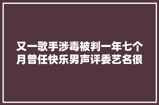 又一歌手涉毒被判一年七个月曾任快乐男声评委艺名很熟悉