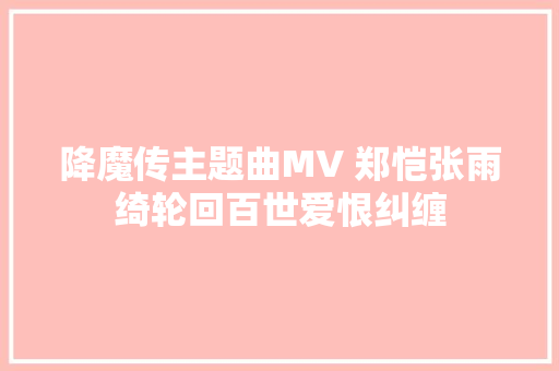 降魔传主题曲MV 郑恺张雨绮轮回百世爱恨纠缠