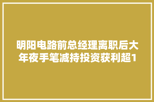 明阳电路前总经理离职后大年夜手笔减持投资获利超10倍 汽车知识