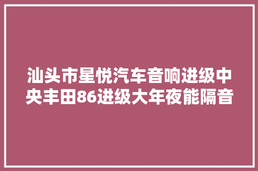 汕头市星悦汽车音响进级中央丰田86进级大年夜能隔音改装欧迪臣音频处理器赫兹功放低音炮法国劲浪喇叭