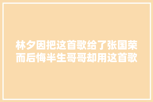 林夕因把这首歌给了张国荣而后悔半生哥哥却用这首歌证实了自己