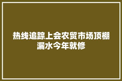 热线追踪上会农贸市场顶棚漏水今年就修