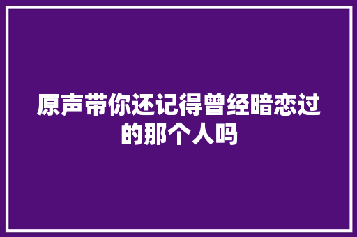 原声带你还记得曾经暗恋过的那个人吗