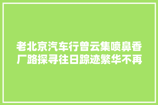 老北京汽车行曾云集喷鼻香厂路探寻往日踪迹繁华不再