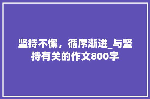 坚持不懈，循序渐进_与坚持有关的作文800字
