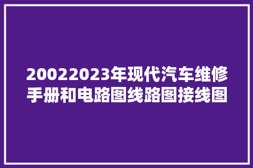 20022023年现代汽车维修手册和电路图线路图接线图资料拆装修理 汽车知识