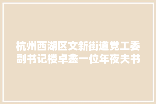 杭州西湖区文新街道党工委副书记楼卓鑫一位年夜夫书记的两个沙场