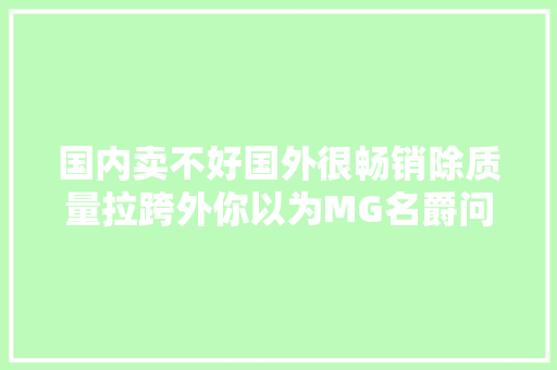 国内卖不好国外很畅销除质量拉跨外你以为MG名爵问题在哪