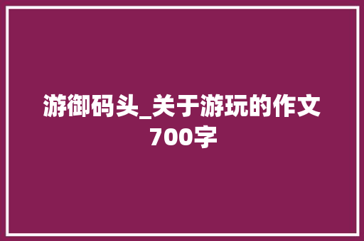 游御码头_关于游玩的作文700字