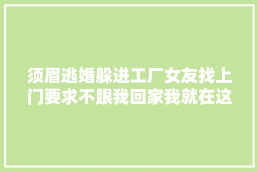 须眉逃婚躲进工厂女友找上门要求不跟我回家我就在这和你混住
