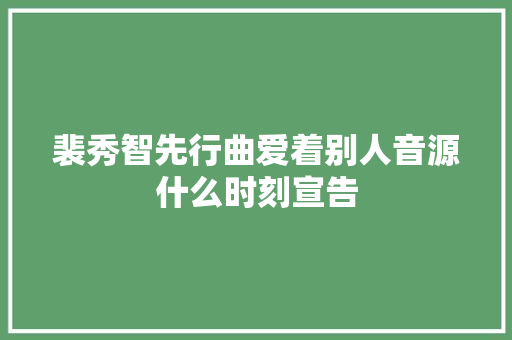 裴秀智先行曲爱着别人音源什么时刻宣告