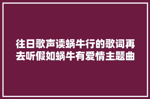 往日歌声读蜗牛行的歌词再去听假如蜗牛有爱情主题曲