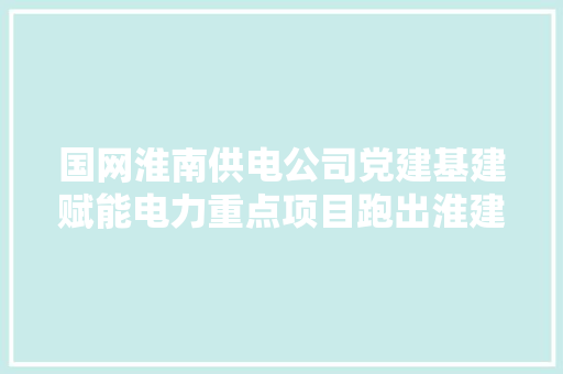 国网淮南供电公司党建基建赋能电力重点项目跑出淮建新速度