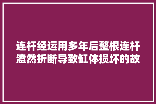 连杆经运用多年后整根连杆溘然折断导致缸体损坏的故障案例