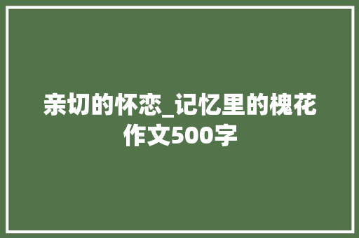 亲切的怀恋_记忆里的槐花作文500字