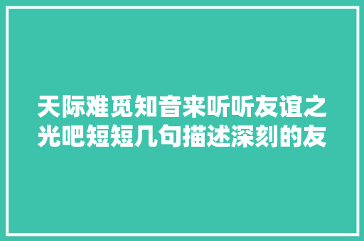 天际难觅知音来听听友谊之光吧短短几句描述深刻的友情