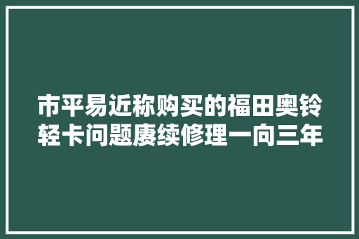 市平易近称购买的福田奥铃轻卡问题赓续修理一向三年未解决  诸城市伟超汽车发卖有限公司厂家检测没有问题